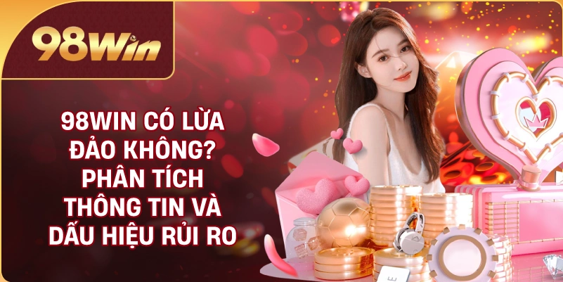 98WIN Có Lừa Đảo Không? Phân Tích Thông Tin Và Dấu Hiệu Rủi Ro