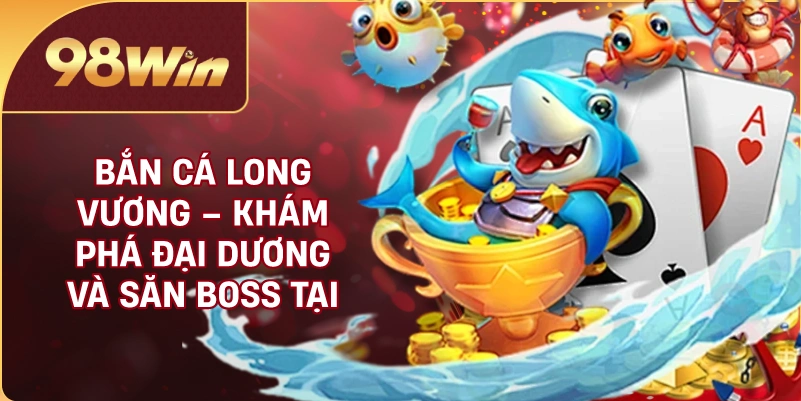 Bắn Cá Long Vương – Khám Phá Đại Dương Và Săn Boss Tại 98WIN