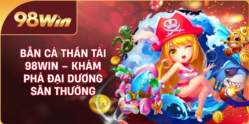 Bắn Cá Thần Tài 98WIN – Khám Phá Đại Dương Săn Thưởng Hấp Dẫn