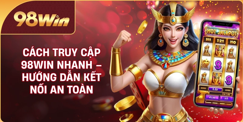 Cách Truy Cập 98WIN Nhanh – Hướng Dẫn Kết Nối An Toàn