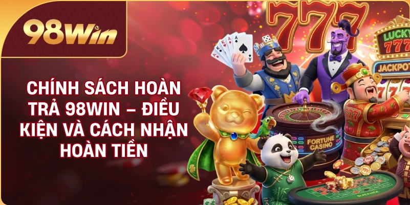 Chính Sách Hoàn Trả 98WIN – Điều Kiện Và Cách Nhận Hoàn Tiền