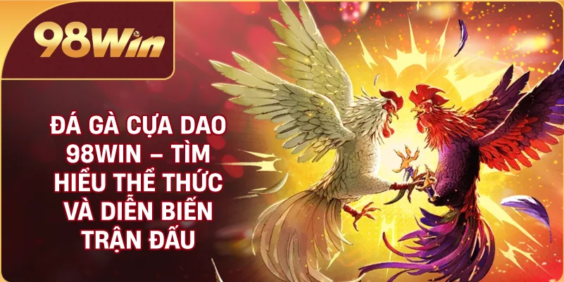 Đá Gà Cựa Dao 98WIN – Tìm Hiểu Thể Thức Và Diễn Biến Trận Đấu