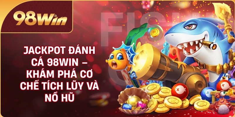 Jackpot Đánh Cá 98WIN – Khám Phá Cơ Chế Tích Lũy Và Nổ Hũ