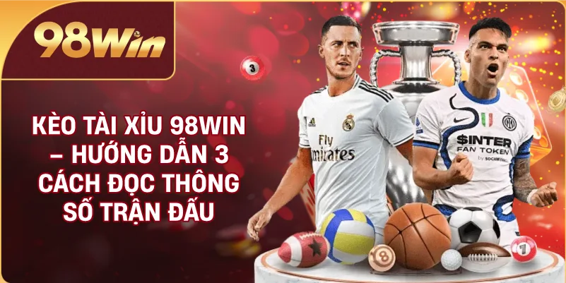 Kèo Tài Xỉu 98WIN – Hướng Dẫn 3 Cách Đọc Thông Số Trận Đấu